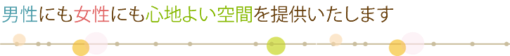 男性にも女性にも心地よい空間を提供いたします